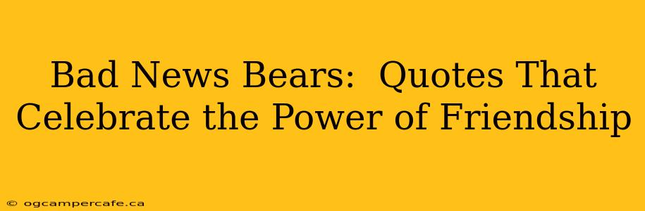 Bad News Bears:  Quotes That Celebrate the Power of Friendship