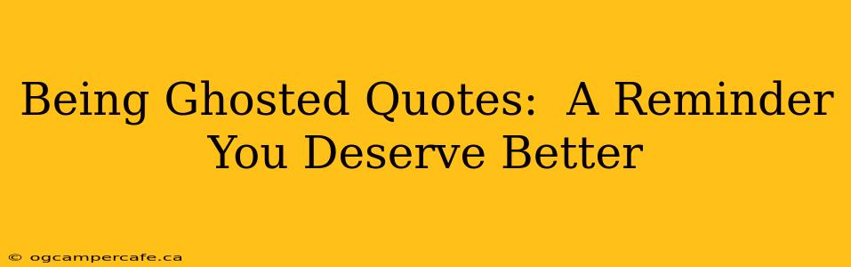 Being Ghosted Quotes:  A Reminder You Deserve Better