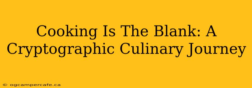 Cooking Is The Blank: A Cryptographic Culinary Journey