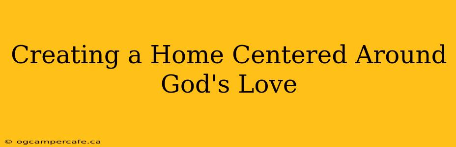 Creating a Home Centered Around God's Love