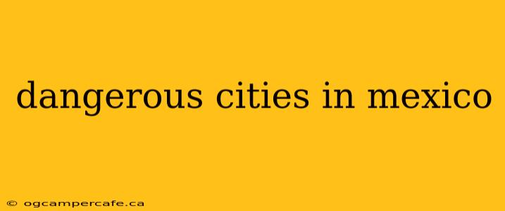 dangerous cities in mexico