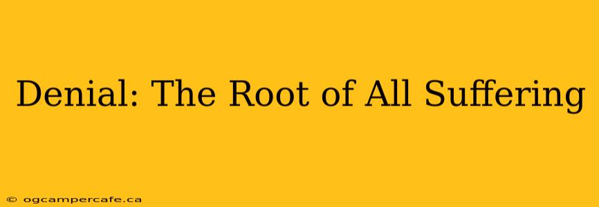 Denial: The Root of All Suffering