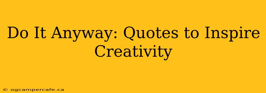 Do It Anyway: Quotes to Inspire Creativity