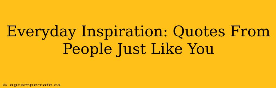 Everyday Inspiration: Quotes From People Just Like You