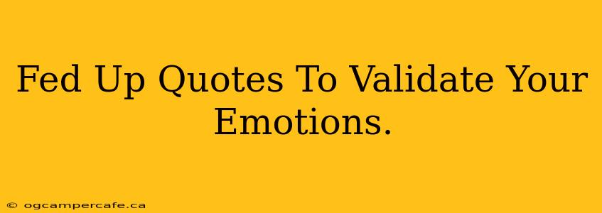 Fed Up Quotes To Validate Your Emotions.