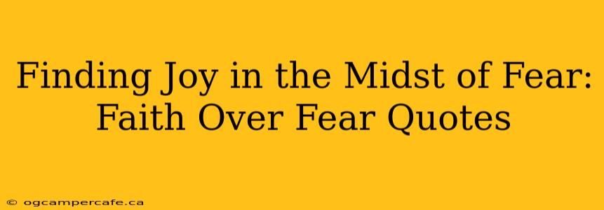 Finding Joy in the Midst of Fear: Faith Over Fear Quotes