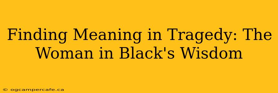 Finding Meaning in Tragedy: The Woman in Black's Wisdom
