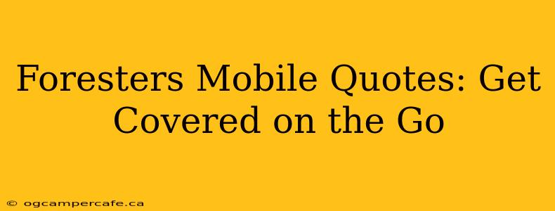Foresters Mobile Quotes: Get Covered on the Go