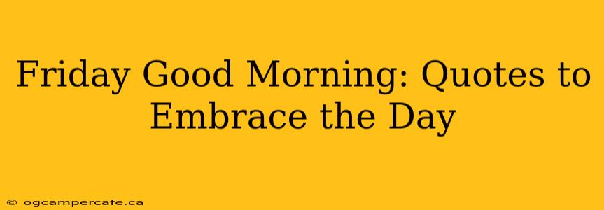 Friday Good Morning: Quotes to Embrace the Day