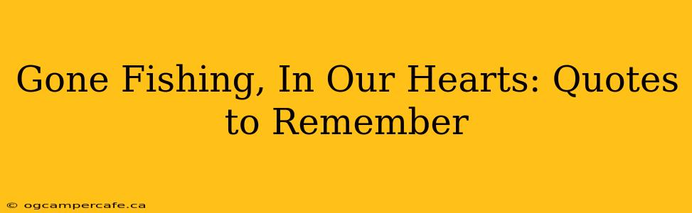 Gone Fishing, In Our Hearts: Quotes to Remember