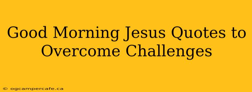 Good Morning Jesus Quotes to Overcome Challenges