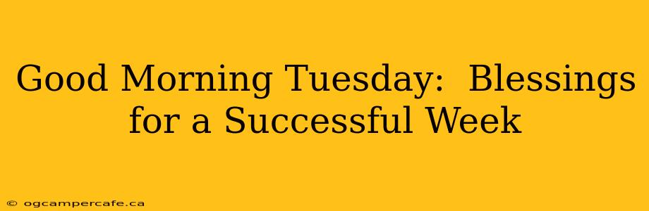 Good Morning Tuesday:  Blessings for a Successful Week