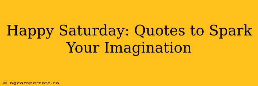 Happy Saturday: Quotes to Spark Your Imagination