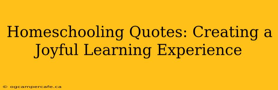 Homeschooling Quotes: Creating a Joyful Learning Experience