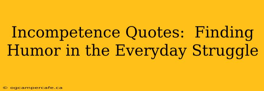 Incompetence Quotes:  Finding Humor in the Everyday Struggle
