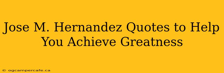 Jose M. Hernandez Quotes to Help You Achieve Greatness