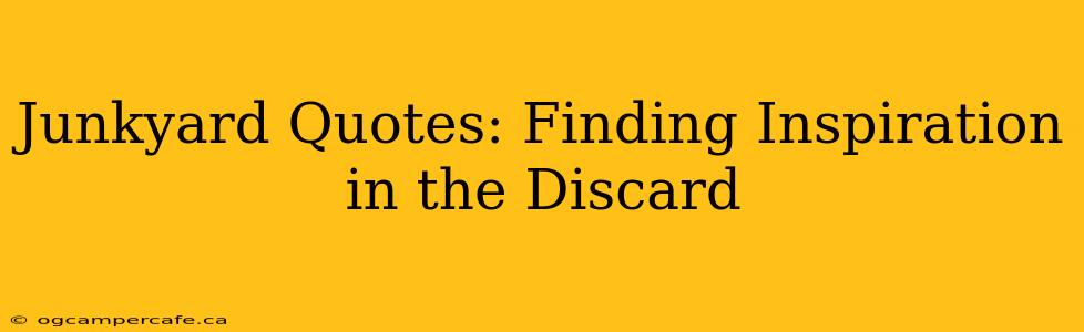 Junkyard Quotes: Finding Inspiration in the Discard