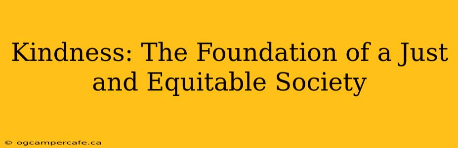 Kindness: The Foundation of a Just and Equitable Society