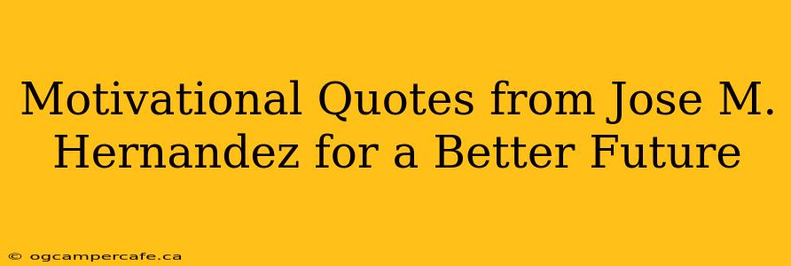 Motivational Quotes from Jose M. Hernandez for a Better Future