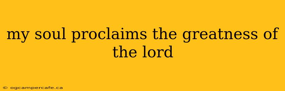 my soul proclaims the greatness of the lord