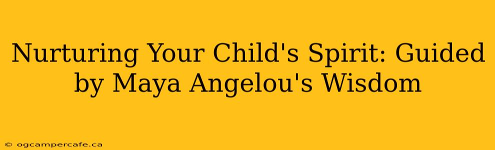Nurturing Your Child's Spirit: Guided by Maya Angelou's Wisdom