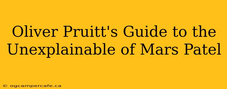 Oliver Pruitt's Guide to the Unexplainable of Mars Patel
