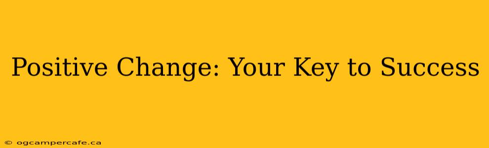 Positive Change: Your Key to Success