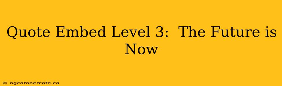 Quote Embed Level 3:  The Future is Now