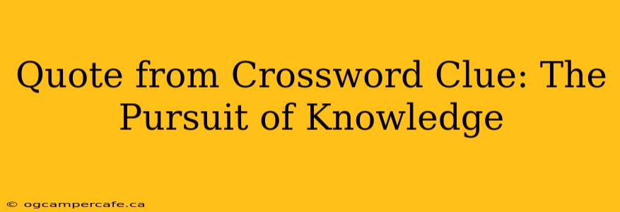 Quote from Crossword Clue: The Pursuit of Knowledge
