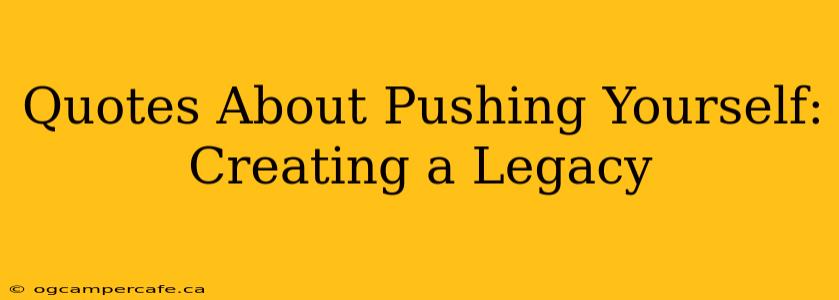 Quotes About Pushing Yourself:  Creating a Legacy