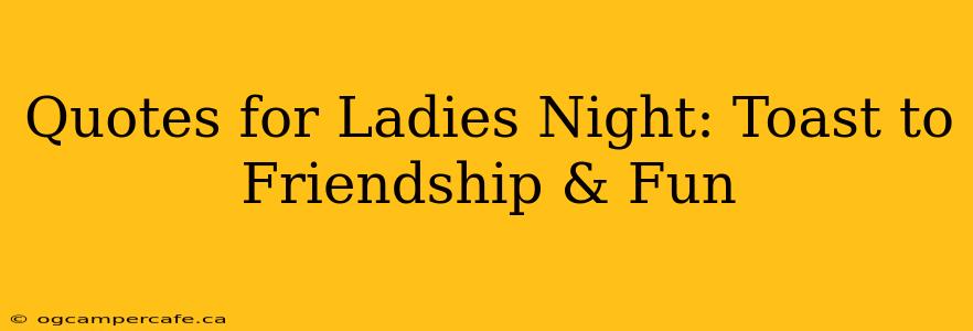Quotes for Ladies Night: Toast to Friendship & Fun