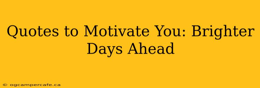 Quotes to Motivate You: Brighter Days Ahead