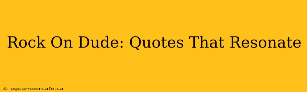 Rock On Dude: Quotes That Resonate