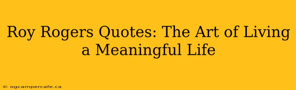 Roy Rogers Quotes: The Art of Living a Meaningful Life