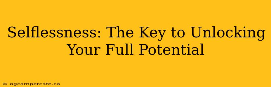 Selflessness: The Key to Unlocking Your Full Potential