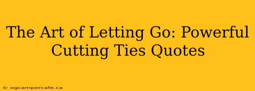 The Art of Letting Go: Powerful Cutting Ties Quotes