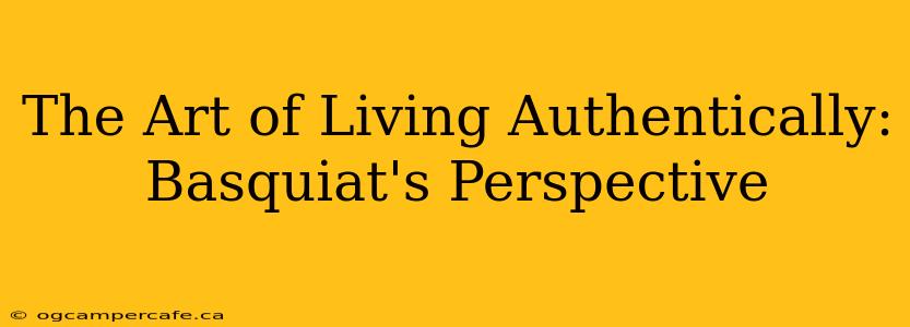The Art of Living Authentically: Basquiat's Perspective