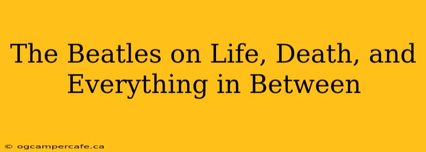 The Beatles on Life, Death, and Everything in Between