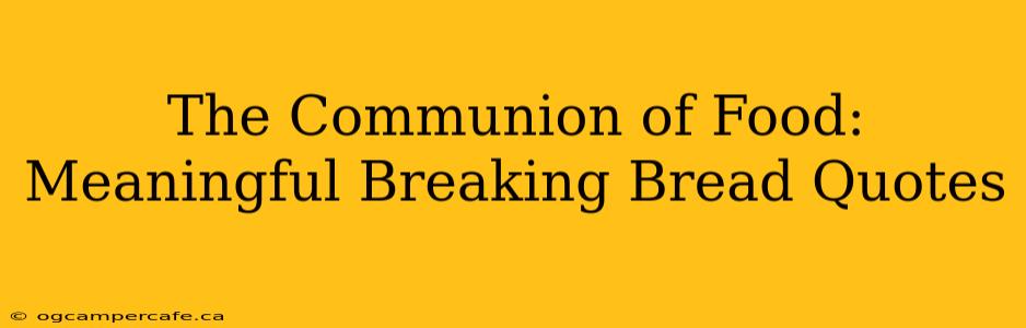 The Communion of Food:  Meaningful Breaking Bread Quotes