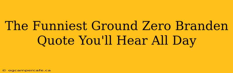 The Funniest Ground Zero Branden Quote You'll Hear All Day