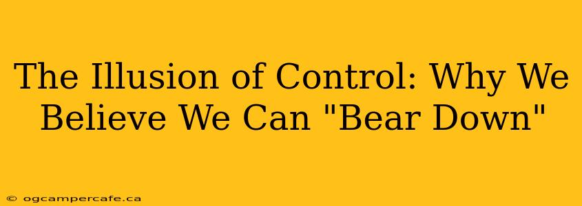The Illusion of Control: Why We Believe We Can "Bear Down"