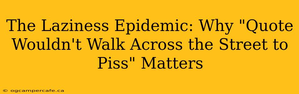 The Laziness Epidemic: Why "Quote Wouldn't Walk Across the Street to Piss" Matters