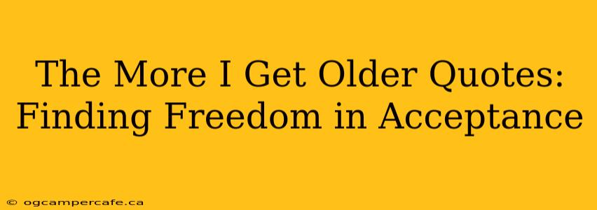 The More I Get Older Quotes: Finding Freedom in Acceptance