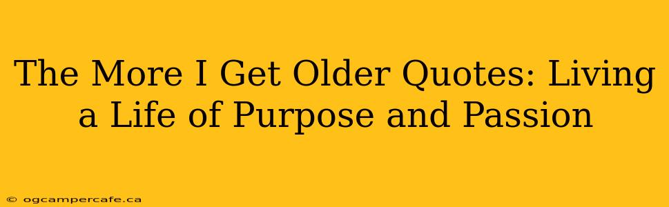 The More I Get Older Quotes: Living a Life of Purpose and Passion