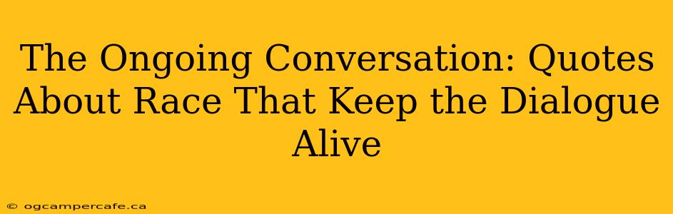 The Ongoing Conversation: Quotes About Race That Keep the Dialogue Alive