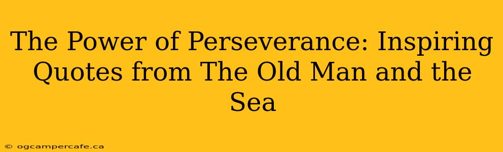 The Power of Perseverance: Inspiring Quotes from The Old Man and the Sea