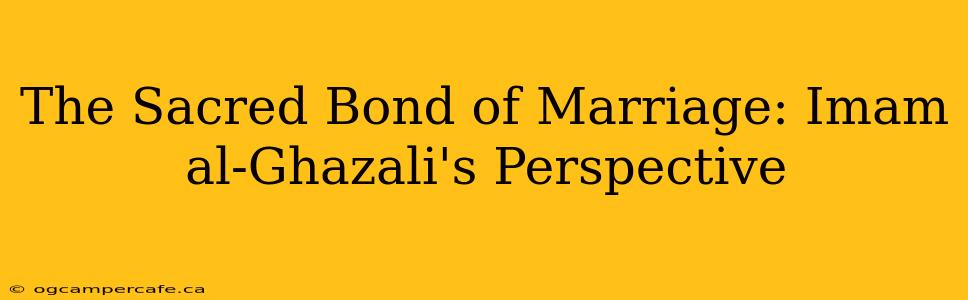 The Sacred Bond of Marriage: Imam al-Ghazali's Perspective