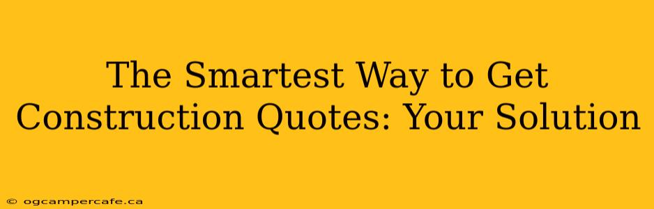 The Smartest Way to Get Construction Quotes: Your Solution