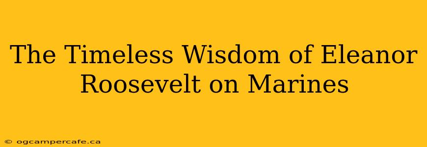 The Timeless Wisdom of Eleanor Roosevelt on Marines