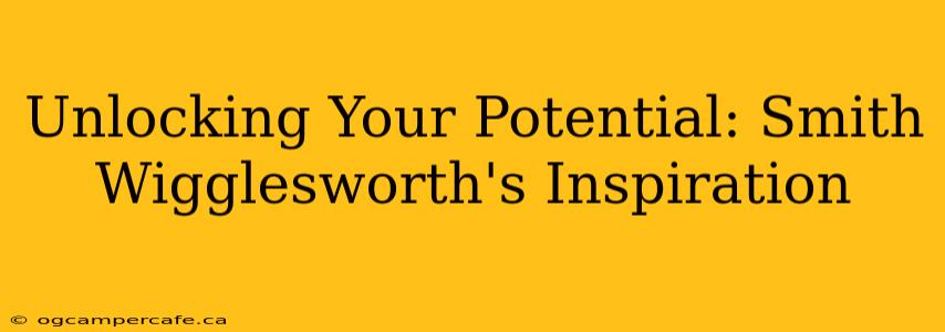 Unlocking Your Potential: Smith Wigglesworth's Inspiration